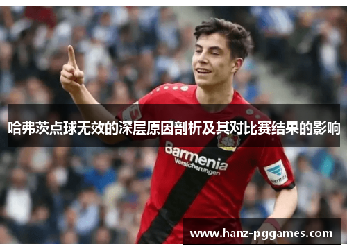 哈弗茨点球无效的深层原因剖析及其对比赛结果的影响 哈弗茨点球无效的深层原因剖析及其对比赛结果的影响