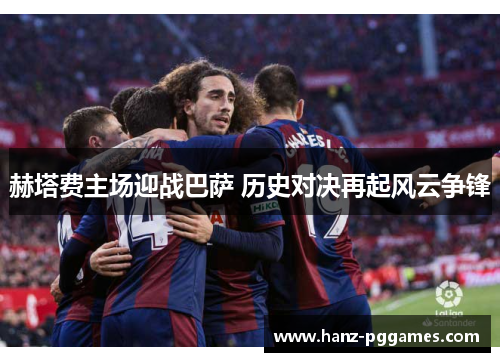 赫塔费主场迎战巴萨 历史对决再起风云争锋