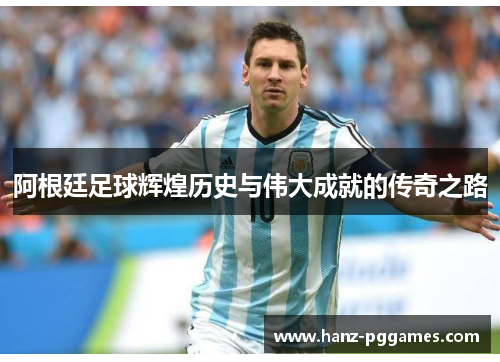 阿根廷足球辉煌历史与伟大成就的传奇之路