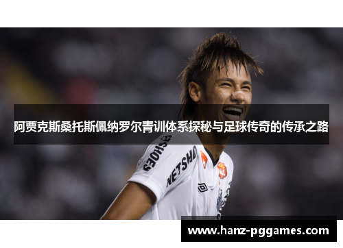 阿贾克斯桑托斯佩纳罗尔青训体系探秘与足球传奇的传承之路