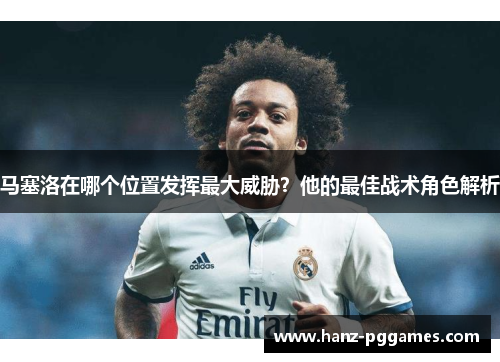马塞洛在哪个位置发挥最大威胁？他的最佳战术角色解析