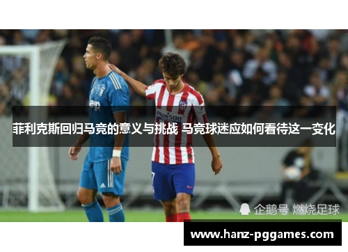 菲利克斯回归马竞的意义与挑战 马竞球迷应如何看待这一变化