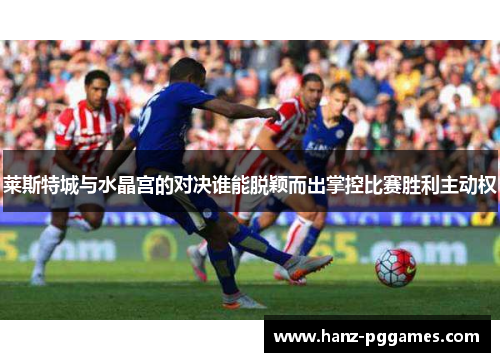 莱斯特城与水晶宫的对决谁能脱颖而出掌控比赛胜利主动权 莱斯特城与水晶宫的对决谁能脱颖而出掌控比赛胜利主动权