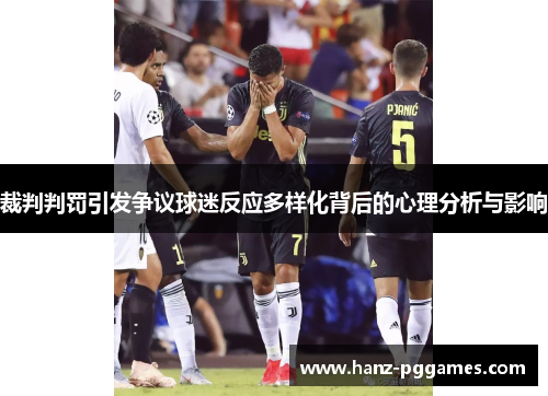 裁判判罚引发争议球迷反应多样化背后的心理分析与影响 裁判判罚引发争议球迷反应多样化背后的心理分析与影响