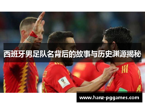 西班牙男足队名背后的故事与历史渊源揭秘 西班牙男足队名背后的故事与历史渊源揭秘