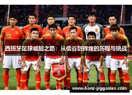 西班牙足球崛起之路:从低谷到辉煌的历程与挑战 西班牙足球崛起之路:从低谷到辉煌的历程与挑战