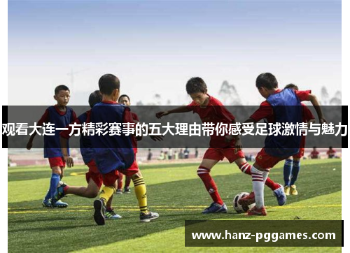 观看大连一方精彩赛事的五大理由带你感受足球激情与魅力 观看大连一方精彩赛事的五大理由带你感受足球激情与魅力