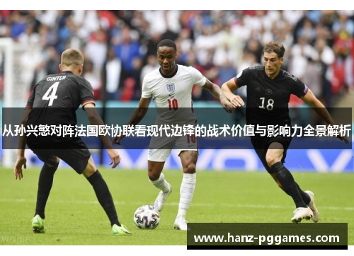 从孙兴慜对阵法国欧协联看现代边锋的战术价值与影响力全景解析 从孙兴慜对阵法国欧协联看现代边锋的战术价值与影响力全景解析