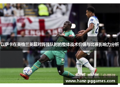 以萨卡在英格兰英超对阵强队时的整体战术价值与比赛影响力分析