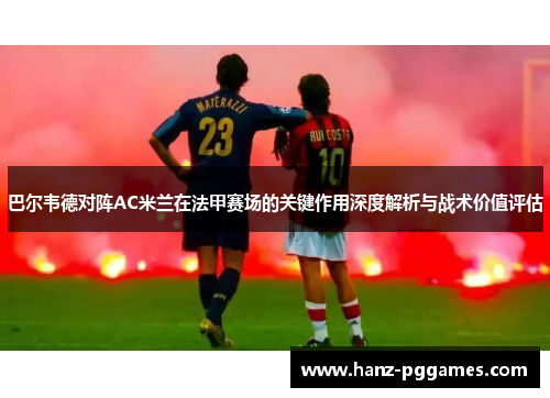 巴尔韦德对阵AC米兰在法甲赛场的关键作用深度解析与战术价值评估 巴尔韦德对阵AC米兰在法甲赛场的关键作用深度解析与战术价值评估
