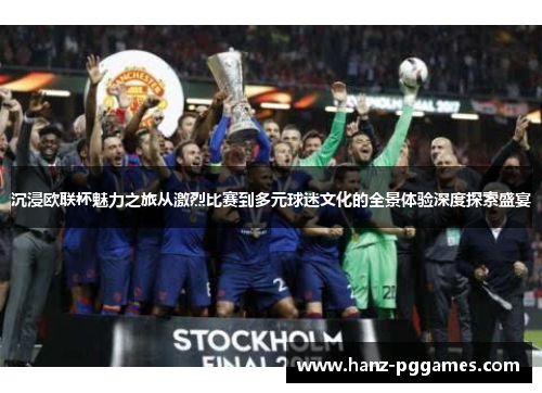 沉浸欧联杯魅力之旅从激烈比赛到多元球迷文化的全景体验深度探索盛宴