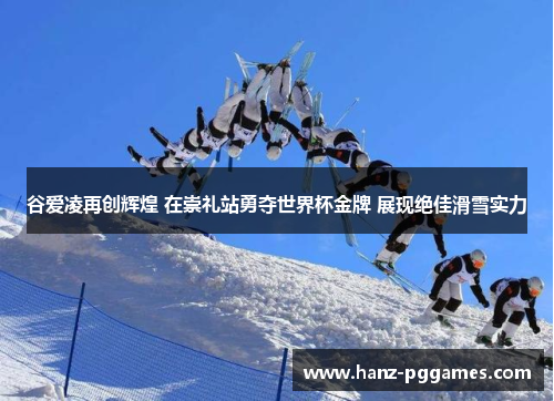 谷爱凌再创辉煌 在崇礼站勇夺世界杯金牌 展现绝佳滑雪实力