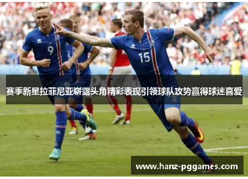 赛季新星拉菲尼亚崭露头角精彩表现引领球队攻势赢得球迷喜爱