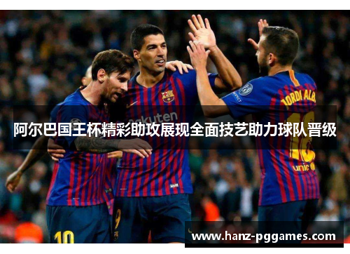 阿尔巴国王杯精彩助攻展现全面技艺助力球队晋级 阿尔巴国王杯精彩助攻展现全面技艺助力球队晋级
