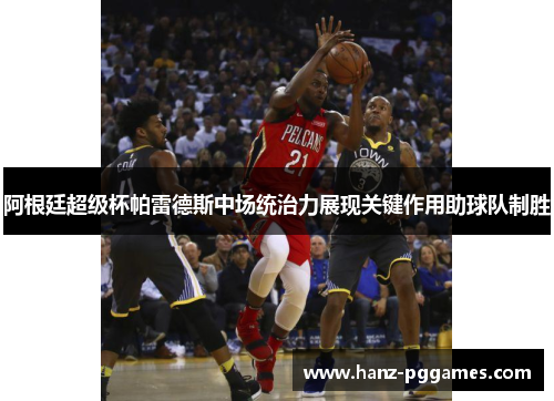 阿根廷超级杯帕雷德斯中场统治力展现关键作用助球队制胜 阿根廷超级杯帕雷德斯中场统治力展现关键作用助球队制胜