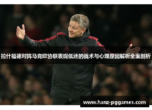 拉什福德对阵马竞欧协联表现低迷的战术与心理原因解析全面剖析
