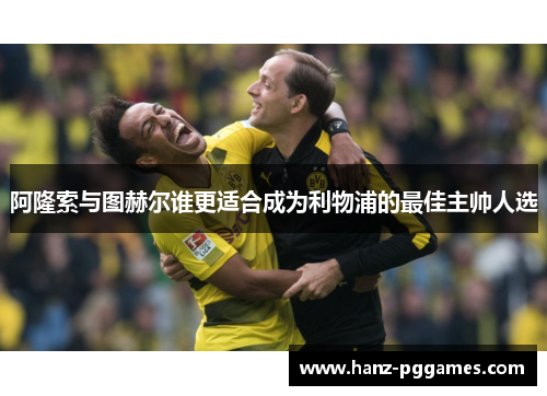 阿隆索与图赫尔谁更适合成为利物浦的最佳主帅人选