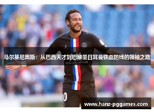 马尔基尼奥斯：从巴西天才到巴黎圣日耳曼铁血防线的领袖之路