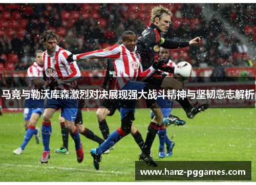 马竞与勒沃库森激烈对决展现强大战斗精神与坚韧意志解析